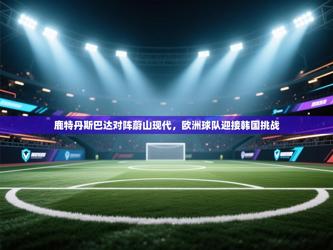 鹿特丹斯巴达对阵蔚山现代，欧洲球队迎接韩国挑战