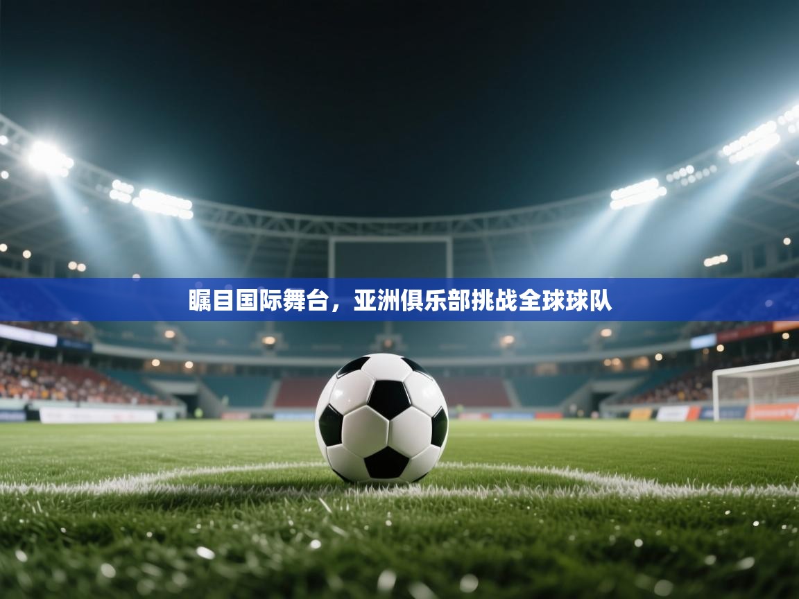 瞩目国际舞台，亚洲俱乐部挑战全球球队  第1张