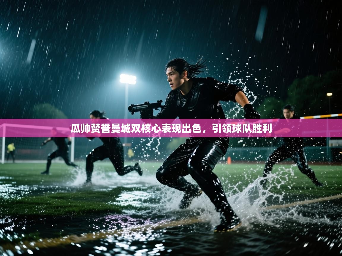 瓜帅赞誉曼城双核心表现出色，引领球队胜利