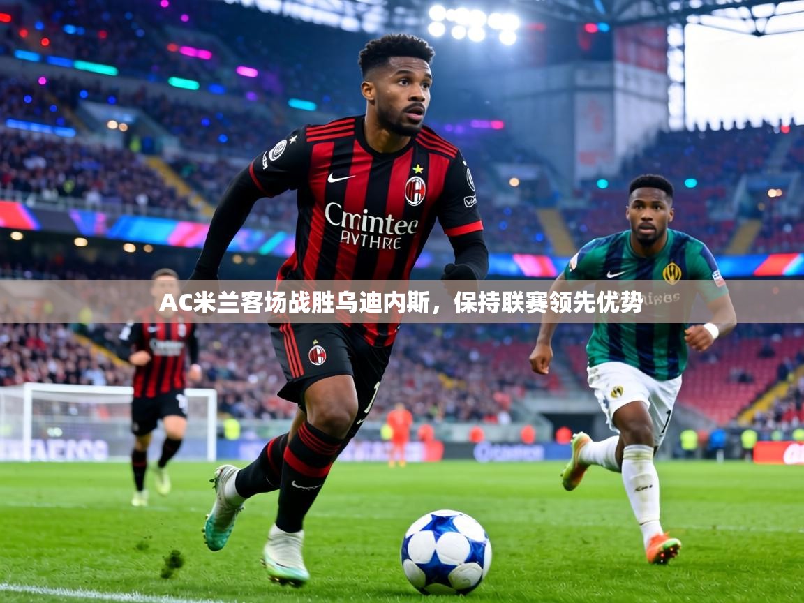 AC米兰客场战胜乌迪内斯,保持联赛领先优势 第1张
